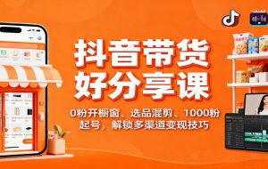 抖音带货好物分享课：0粉开橱窗、选品混剪、1000粉起号，解锁多渠道变现技巧