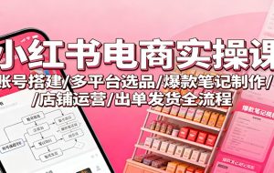 小红书电商实操课：账号搭建/多平台选品/爆款笔记制作/店铺运营/出单发货全流程