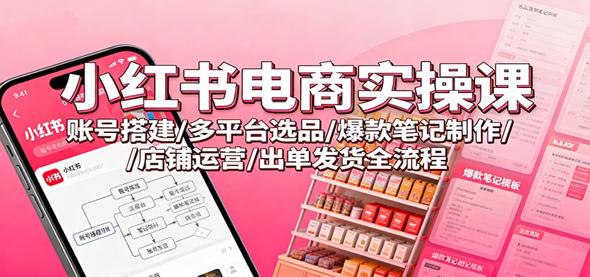 小红书电商实操课:账号搭建/多平台选品/爆款笔记制作/店铺运营/出单发货全流程 小红书电商实操课:账号搭建/多平台选品/爆款笔记制作/店铺运营/出单发货全流程