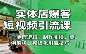 实体店爆客短视频引流课：底层逻辑，制作实操，案例解析，模板化引流技巧