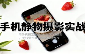 手机静物摄影实战，用手机搞定美食/生活/产品摄影，手残党也能快速出质感大片