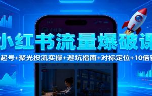 小红书流量爆破课：7天起号+聚光投流实操+避坑指南+对标定位+10倍获客