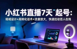 （16537期）小红书直播7天起号：场域设计+高转化话术+流量放大，快速拉动百人在线