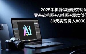 （16547期）2025手机 静物摄影变现课：零基础构图+AI修图+爆款创作，30天实现月入8…