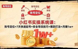 （16554期）小红书实操系统课：账号定位+7天快速起号+安全导流技巧+爆款打法=月赚1w+