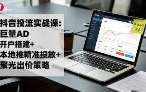 （16562期）抖音投流实战课:巨量AD开户搭建+本地推精准投放+聚光出价策略,成本降低40%