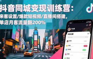 （16571期）抖音同城变现训练营：来客设置/爆款短视频/直播间搭建,单店月客流量翻200%