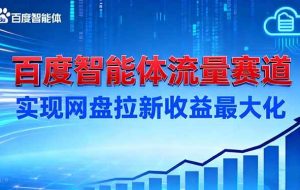 （16573期）建百度智能体流量赛道，实现网盘拉新收益最大化