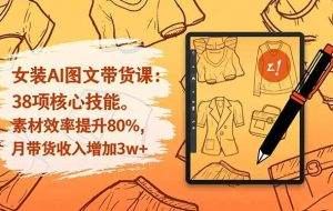 （16574期）女装AI图文带货课：38项核心技能，素材效率提升80%，月带货收入增加3w+