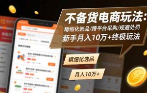 （16577期）不备货电商玩法：精细化选品/跨平台采购/规避处罚，新手月入10万+终极玩法