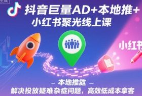 抖音巨量AD+本地推+小红书聚光线上课，解决投放疑难杂症问题，高效低成本拿客