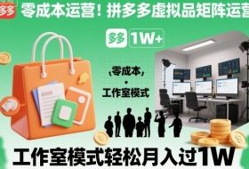 零成本运营！拼多多虚拟品矩阵运营，工作室模式轻松月入过1W