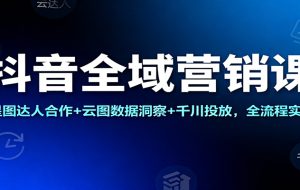 抖音全域营销课：星图达人合作+云图数据洞察+千川投放，全流程实操