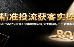 精准投流获客实操，小红书聚光/巨量AD/本地推实操/计划搭建/出价转化技巧