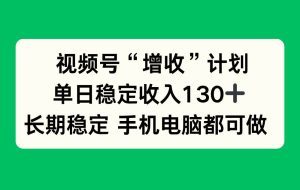 （16579期）视频号“增收”计划，单日稳定收入130十，长期稳定 手机电脑都可做！