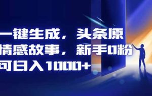 （16581期）AI一键生成，头条原创情感故事，新手0粉也可日入1000+