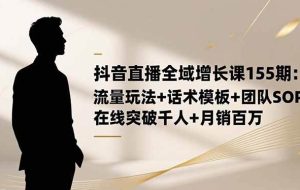 （16586期）抖音直播全域增长课155期：流量玩法+话术模板+团队SOP，在线突破千人+…