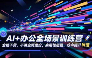 （16588期）AI+办公全场景训练营：全程干货，不讲空洞理论，实用性超强，效率提升N倍