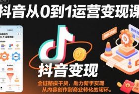 抖音从0到1运营变现课，全链路实操干货，助力新手实现从内容创作到商业转化的闭环