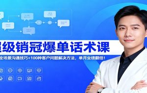 超级销冠爆单话术课：120节全场景沟通技巧+100种客户问题解决方法，单月业绩翻倍！