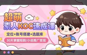 （16601期）超萌 素人KOC速成课：定位+账号搭建+选题库，30天掌握短剧/小说推广变现
