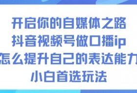 开启你的自媒体之路，抖音视频号做口播ip，怎么提升自己的表达能力，小白首选玩法
