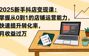 （16606期）2025新手抖店变现课：掌握从0到1的店铺运营能力，快速提升转化率,月收过万
