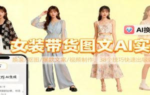 女装带货图文AI实操，换装/抠图/爆款文案/视频制作，38个技巧快速出吸睛素材