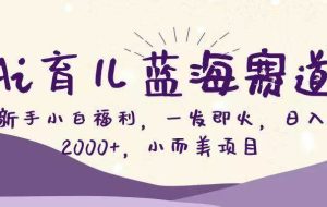 （16612期）Ai育儿蓝海赛道，新手小白福利，一发即火，日入2000+，小而美项目