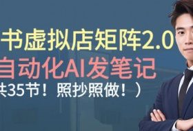 小红书虚拟店矩阵2.0，全自动化AI发笔记，照抄照做（共35节）