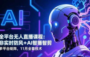 （16613期）全平台无人直播课程：非实时防风＋AI智播智剪＋多平台矩阵，11月全套技术