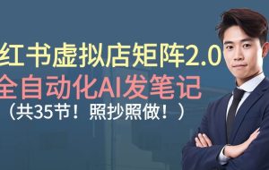 （16621期）小红书虚拟店矩阵2.0,全自动化AI发笔记（共35节，照抄照做）