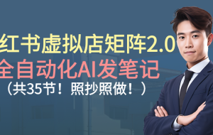 （16621期）小红书虚拟店矩阵2.0,全自动化AI发笔记（共35节，照抄照做）