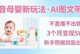 抖音母婴赛道新玩法,AI图文带货,不用直播,3个月变现5W,新手照搬就能出单