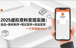 (16644期)2025虚拟资料变现实操:选品+素材制作+笔记发布+自动发货,一个月变现10w+