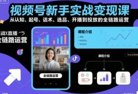 视频号新手实战变现课，从认知、起号、话术、选品、开播到投放的全链路运营