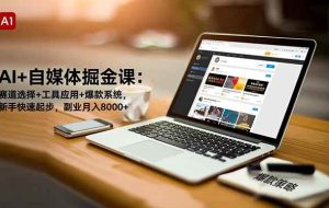 （16657期）AI+自媒体掘金课：赛道选择+工具应用+爆款系统，新手快速起步，副业月入8000+