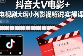 抖音大V电影+电视剧大纲小列影视剧解说实操课