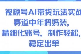 视频号AI带货玩法实战，赛道中年妈妈装，精细化账号，制作轻松，稳定出单