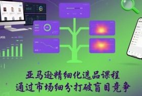 亚马逊精细化选品课程，通过市场细分打破盲目竞争