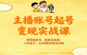 主播账号起号变现实战课,四部曲起号,提降豆实操,人性话术,从0到稳运营全攻略