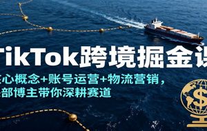 TikTok跨境掘金课，核心概念+账号运营+物流营销，头部博主带你深耕赛道