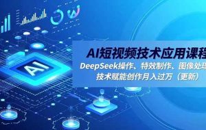(16673期)AI短视频技术应用课程,DeepSeek操作、特效制作、图像处理,技术赋能创作月入过万(更新)