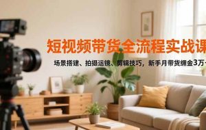 (16680期)短视频带货全流程实战课,场景搭建、拍摄运镜、剪辑技巧,新手月带货佣金3万+
