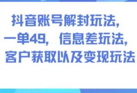 抖音账号解封玩法，一单49，信息差玩法，客户获取以及变现玩法