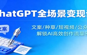 ChatGPT全场景变现课：文案/种草/短视频/公众号，解锁AI高效创作流量密码