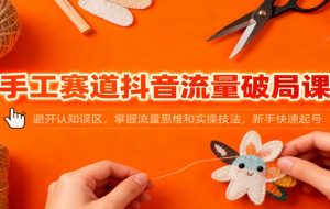 手工赛道抖音流量破局课：避开认知误区，掌握流量思维和实操技法，新手快速起号