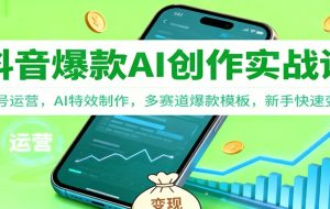 抖音AI爆款创作实战课：账号运营，AI特效制作，多赛道爆款模板，新手快速变现
