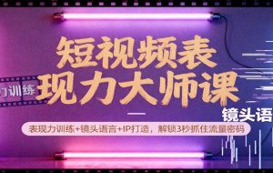 短视频表现力大师课:表现力训练+镜头语言+IP打造,解锁3秒抓住流量密码