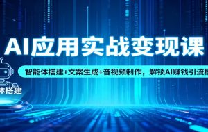 AI应用实战变现课:智能体搭建+文案生成+音视频制作,解锁AI赚钱引流模式